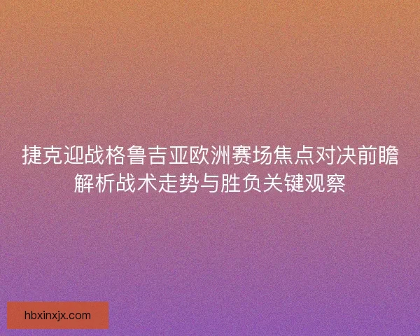 捷克迎战格鲁吉亚欧洲赛场焦点对决前瞻解析战术走势与胜负关键观察