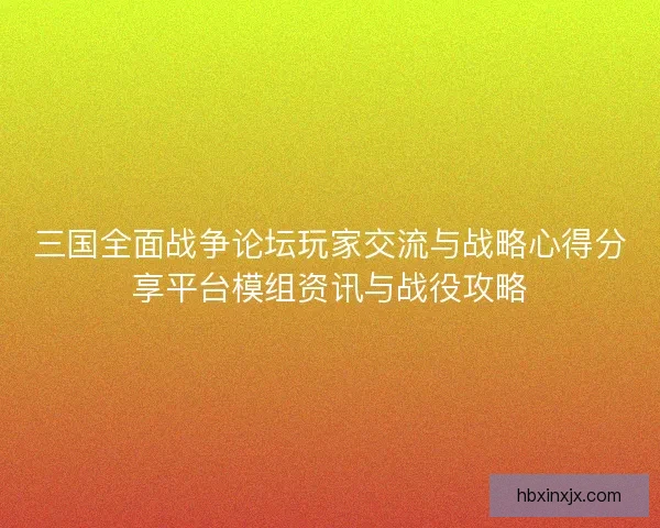 三国全面战争论坛玩家交流与战略心得分享平台模组资讯与战役攻略