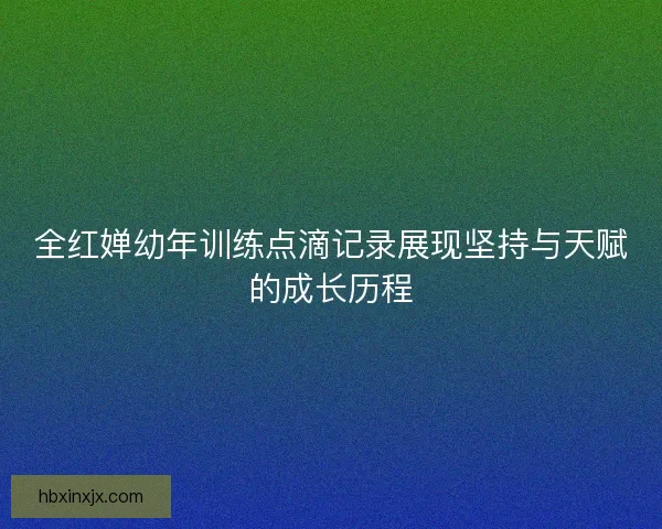 全红婵幼年训练点滴记录展现坚持与天赋的成长历程