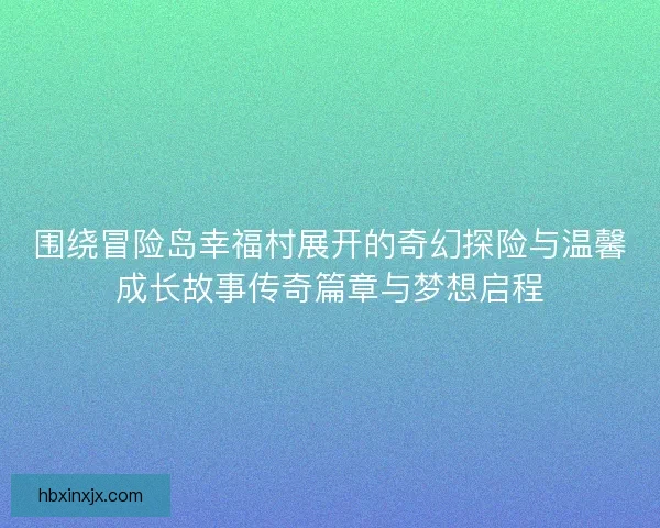 围绕冒险岛幸福村展开的奇幻探险与温馨成长故事传奇篇章与梦想启程