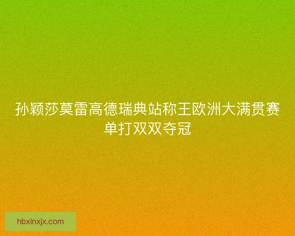 孙颖莎莫雷高德瑞典站称王欧洲大满贯赛单打双双夺冠