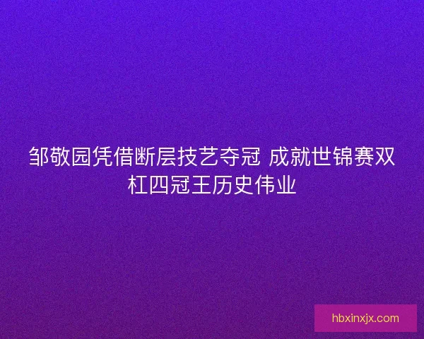 邹敬园凭借断层技艺夺冠 成就世锦赛双杠四冠王历史伟业