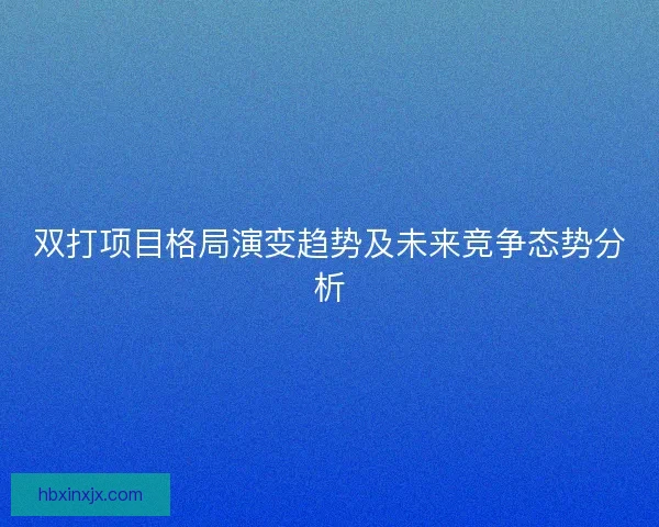双打项目格局演变趋势及未来竞争态势分析