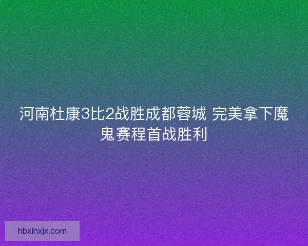 河南杜康3比2战胜成都蓉城 完美拿下魔鬼赛程首战胜利