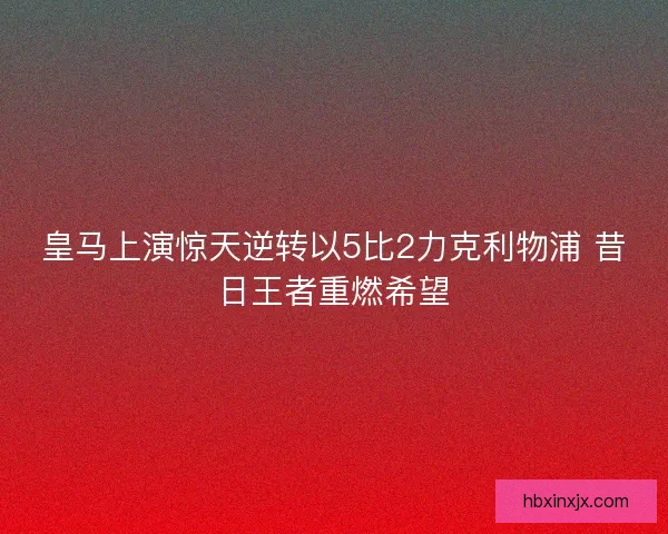 皇马上演惊天逆转以5比2力克利物浦 昔日王者重燃希望