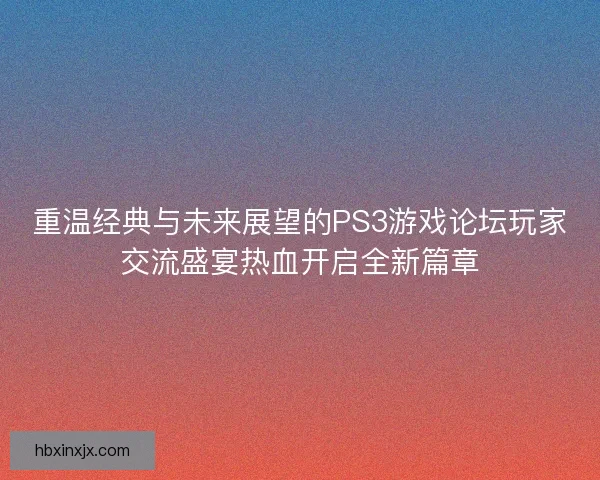 重温经典与未来展望的PS3游戏论坛玩家交流盛宴热血开启全新篇章
