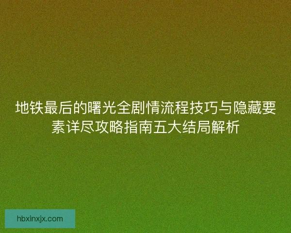 地铁最后的曙光全剧情流程技巧与隐藏要素详尽攻略指南五大结局解析