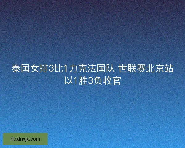 泰国女排3比1力克法国队 世联赛北京站以1胜3负收官