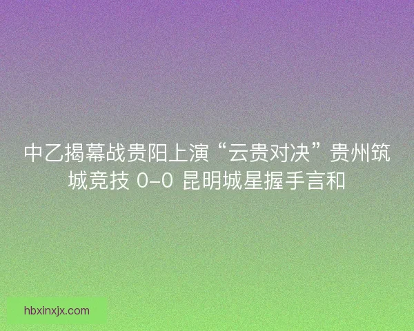 中乙揭幕战贵阳上演 “云贵对决” 贵州筑城竞技 0-0 昆明城星握手言和
