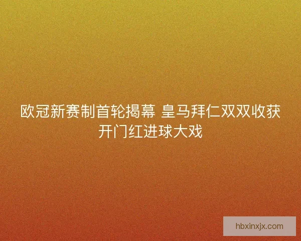 欧冠新赛制首轮揭幕 皇马拜仁双双收获开门红进球大戏