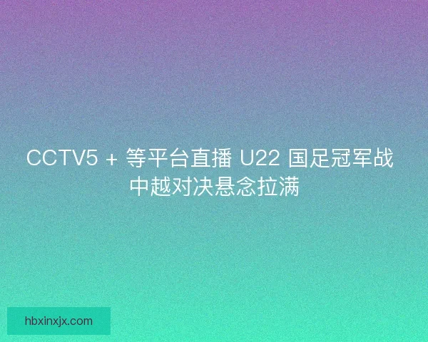 CCTV5 + 等平台直播 U22 国足冠军战 中越对决悬念拉满