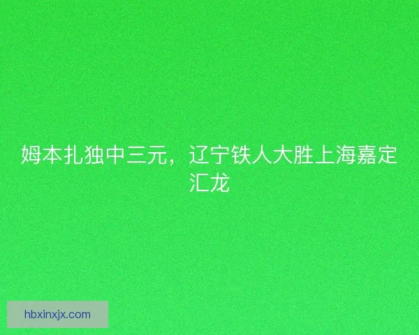 姆本扎独中三元，辽宁铁人大胜上海嘉定汇龙