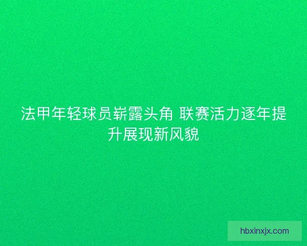 法甲年轻球员崭露头角 联赛活力逐年提升展现新风貌