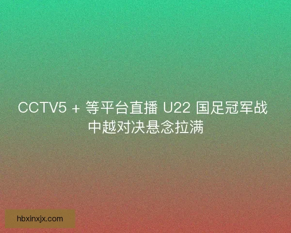 CCTV5 + 等平台直播 U22 国足冠军战 中越对决悬念拉满