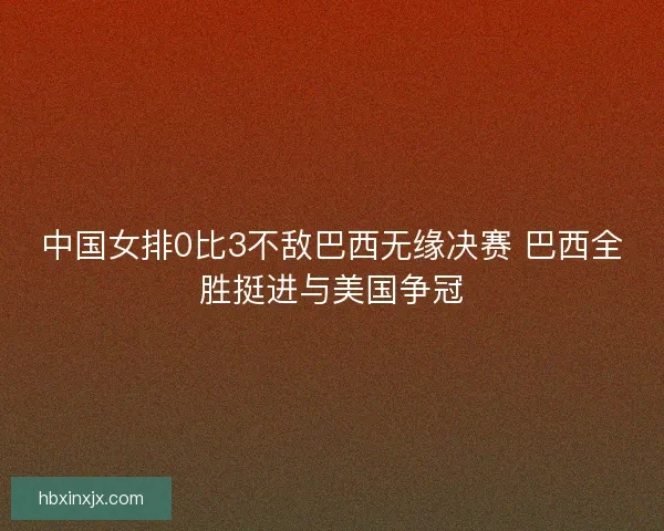 中国女排0比3不敌巴西无缘决赛 巴西全胜挺进与美国争冠