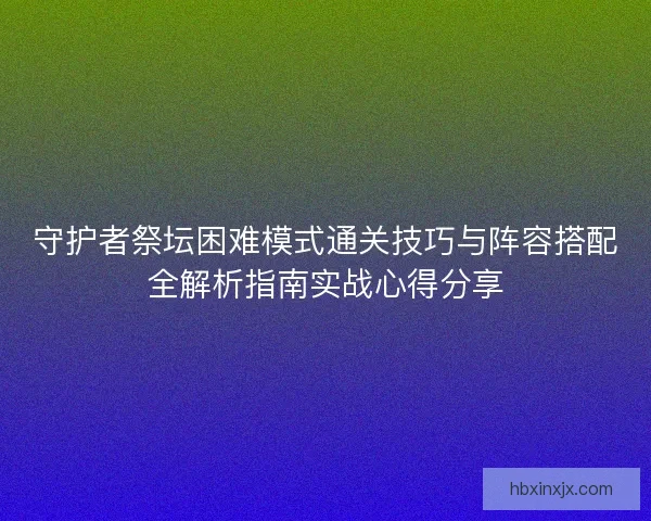 守护者祭坛困难模式通关技巧与阵容搭配全解析指南实战心得分享