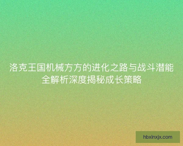 洛克王国机械方方的进化之路与战斗潜能全解析深度揭秘成长策略