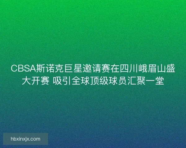 CBSA斯诺克巨星邀请赛在四川峨眉山盛大开赛 吸引全球顶级球员汇聚一堂
