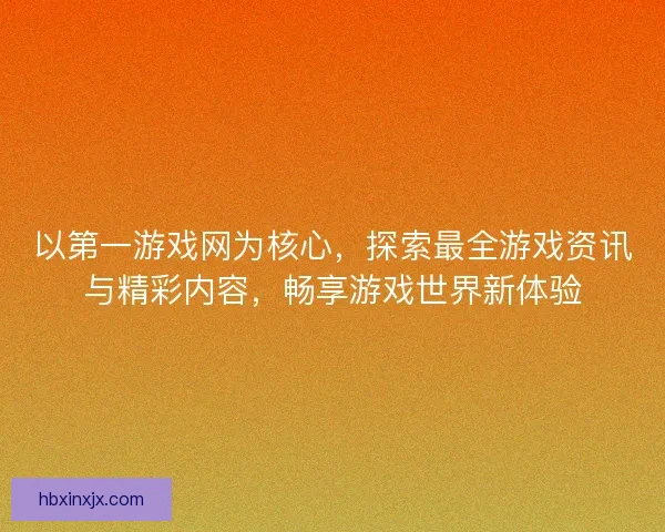 以第一游戏网为核心，探索最全游戏资讯与精彩内容，畅享游戏世界新体验