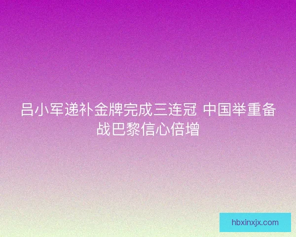 吕小军递补金牌完成三连冠 中国举重备战巴黎信心倍增