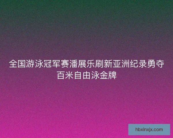 全国游泳冠军赛潘展乐刷新亚洲纪录勇夺百米自由泳金牌