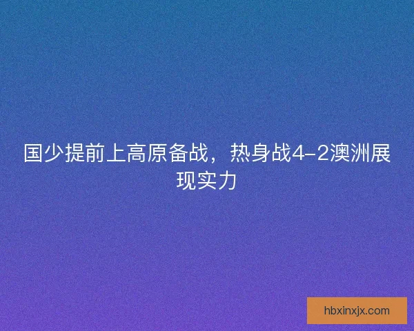 国少提前上高原备战，热身战4-2澳洲展现实力