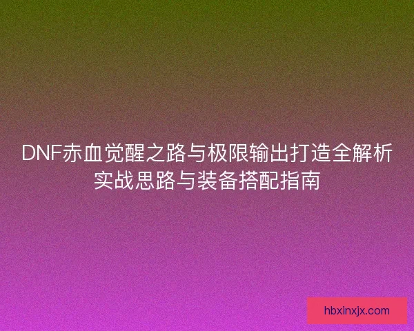DNF赤血觉醒之路与极限输出打造全解析实战思路与装备搭配指南