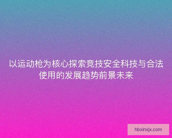 以运动枪为核心探索竞技安全科技与合法使用的发展趋势前景未来