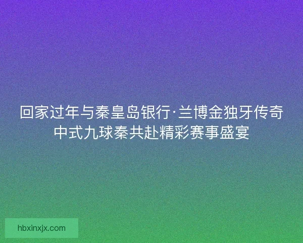 回家过年与秦皇岛银行·兰博金独牙传奇中式九球秦共赴精彩赛事盛宴