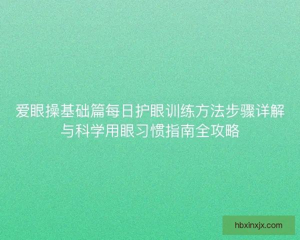 爱眼操基础篇每日护眼训练方法步骤详解与科学用眼习惯指南全攻略